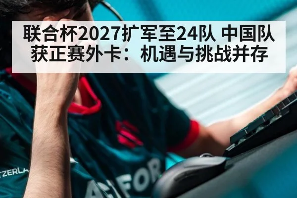 联合杯2027扩军至24队 中国队获正赛外卡：机遇与挑战并存 - FIFA 2026
