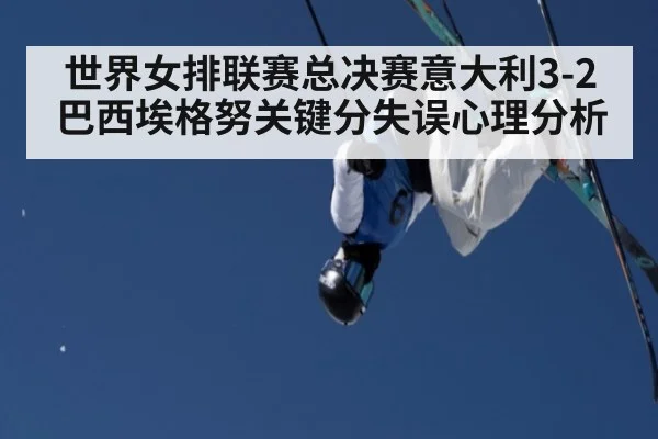 世界女排联赛总决赛意大利3-2巴西埃格努关键分失误心理分析