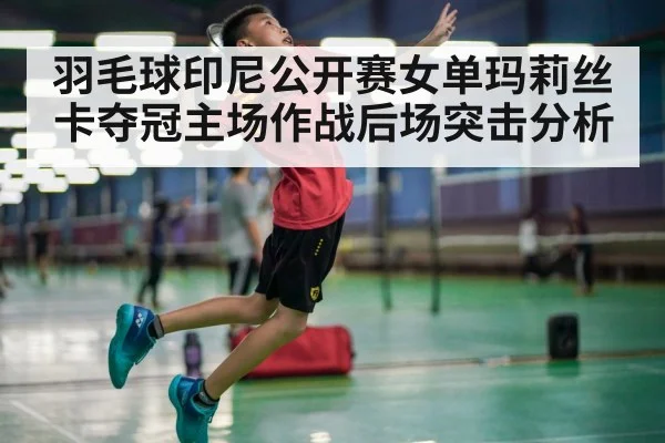 羽毛球印尼公开赛女单玛莉丝卡夺冠主场作战后场突击分析