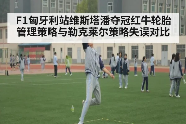 F1匈牙利站维斯塔潘夺冠红牛轮胎管理策略与勒克莱尔策略失误对比