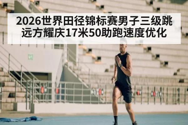 2026世界田径锦标赛男子三级跳远方耀庆17米50助跑速度优化