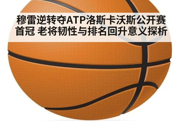 穆雷逆转夺ATP洛斯卡沃斯公开赛首冠 老将韧性与排名回升意义探析 - FIFA 2026