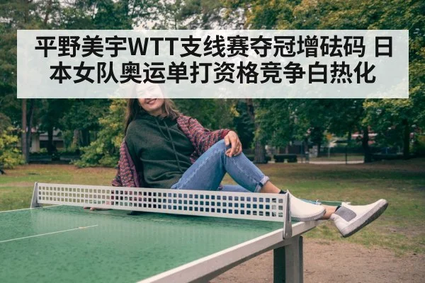 平野美宇WTT支线赛夺冠增砝码 日本女队奥运单打资格竞争白热化 - FIFA 2026