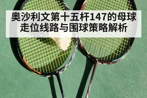 奥沙利文第十五杆147的母球走位线路与围球策略解析