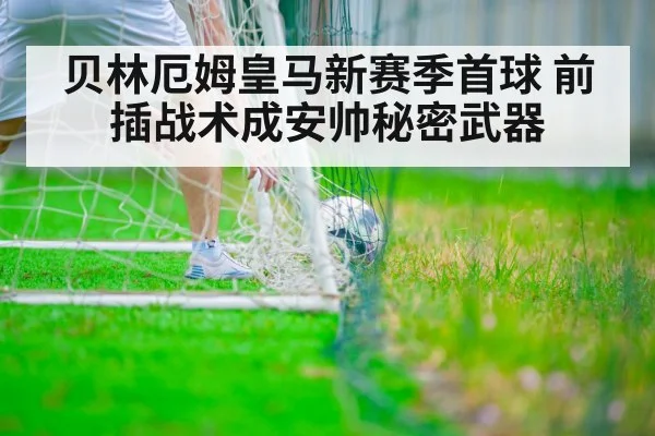 贝林厄姆皇马新赛季首球 前插战术成安帅秘密武器