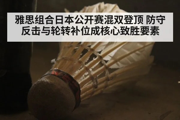 雅思组合日本公开赛混双登顶 防守反击与轮转补位成核心致胜要素