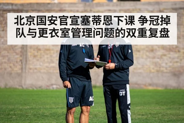 北京国安官宣塞蒂恩下课 争冠掉队与更衣室管理问题的双重复盘 - FIFA 2026