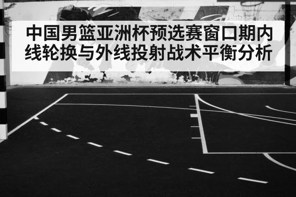 中国男篮亚洲杯预选赛窗口期内线轮换与外线投射战术平衡分析