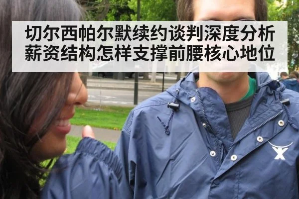 切尔西帕尔默续约谈判深度分析 薪资结构怎样支撑前腰核心地位