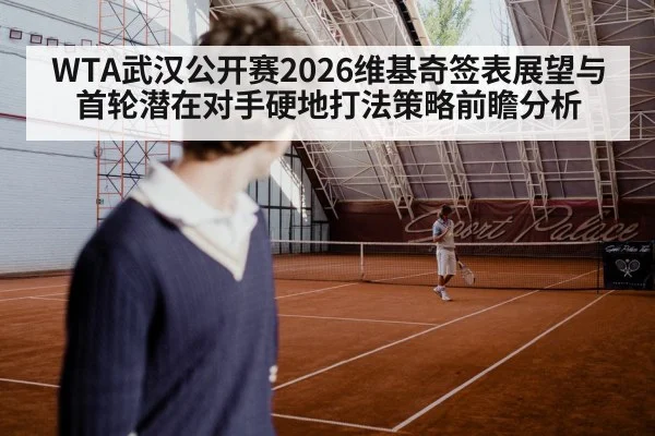 WTA武汉公开赛2026维基奇签表展望与首轮潜在对手硬地打法策略前瞻分析