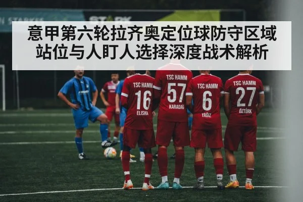 意甲第六轮拉齐奥定位球防守区域站位与人盯人选择深度战术解析