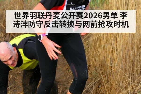 世界羽联丹麦公开赛2026男单 李诗沣防守反击转换与网前抢攻时机