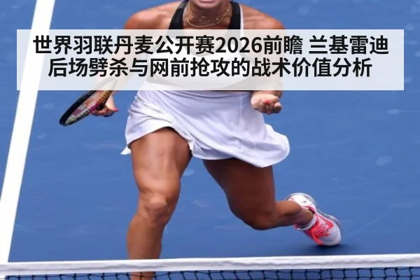 世界羽联丹麦公开赛2026前瞻 兰基雷迪后场劈杀与网前抢攻的战术价值分析