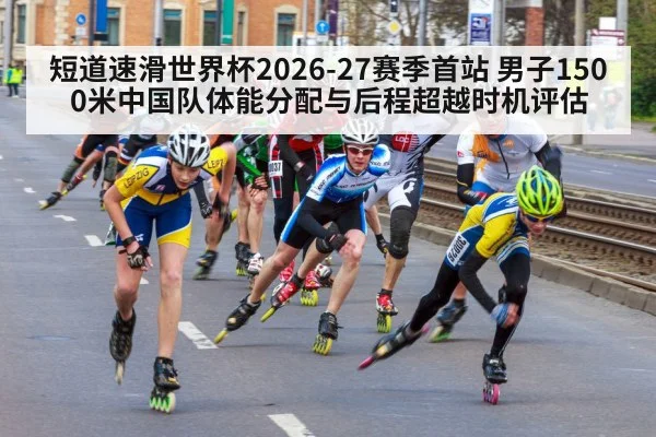 短道速滑世界杯2026-27赛季首站 男子1500米中国队体能分配与后程超越时机评估
