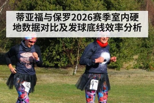 蒂亚福与保罗2026赛季室内硬地数据对比及发球底线效率分析 - FIFA 2026