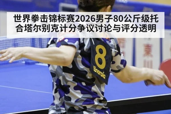 世界拳击锦标赛2026男子80公斤级托合塔尔别克计分争议讨论与评分透明