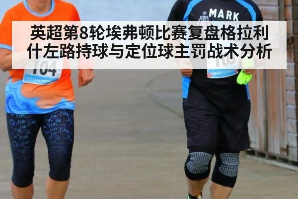英超第8轮埃弗顿比赛复盘格拉利什左路持球与定位球主罚战术分析